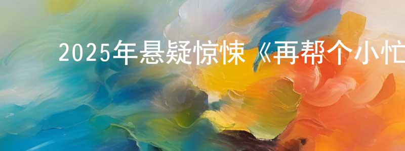 蔡明君的动漫综艺大全,2025年悬疑惊悚《再帮个小忙》BD中字迅雷下载_电影天堂